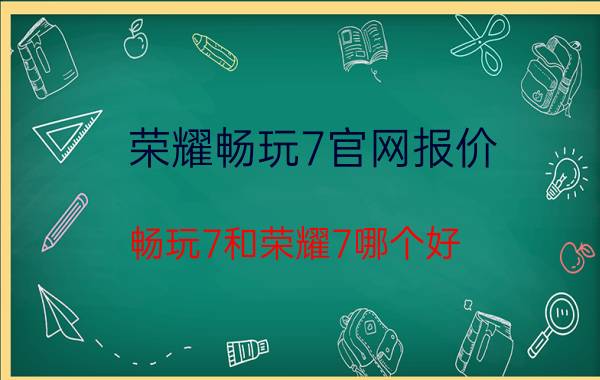 荣耀畅玩7官网报价 畅玩7和荣耀7哪个好？